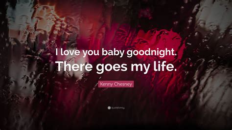 Kenny Chesney Quote: “I love you baby goodnight. There goes my life.”