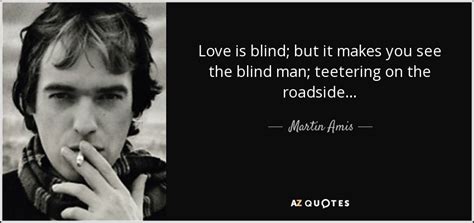 Martin Amis quote: Love is blind; but it makes you see the blind...