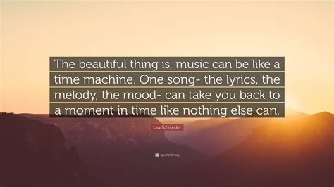 Lisa Schroeder Quote: “The beautiful thing is, music can be like a time ...