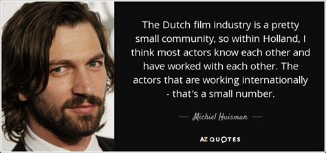 Michiel Huisman quote: The Dutch film industry is a pretty small ...