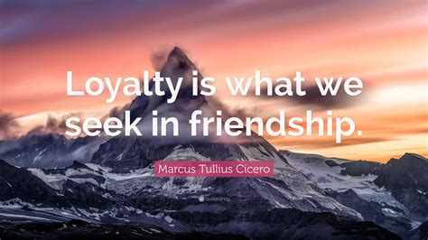 Marcus Tullius Cicero Quote: “Loyalty is what we seek in friendship.”