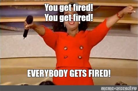 Meme: "You get fired! You get fired! EVERYBODY GETS FIRED!" - All ...