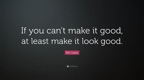 Bill Gates Quote: “If you can’t make it good, at least make it look ...