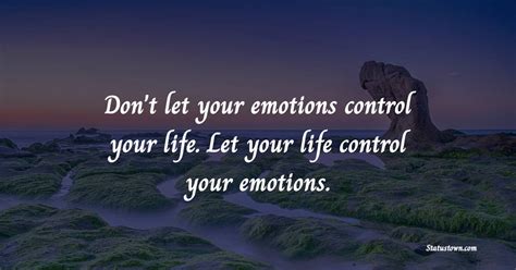 Don't let your emotions control your life. Let your life control your ...