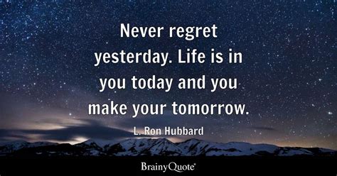 Never regret yesterday. Life is in you today and you make your tomorrow ...