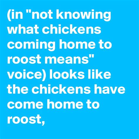 (in "not knowing what chickens coming home to roost means" voice) looks ...