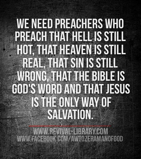 We need preachers who preach that he'll is still hot, that heaven is ...