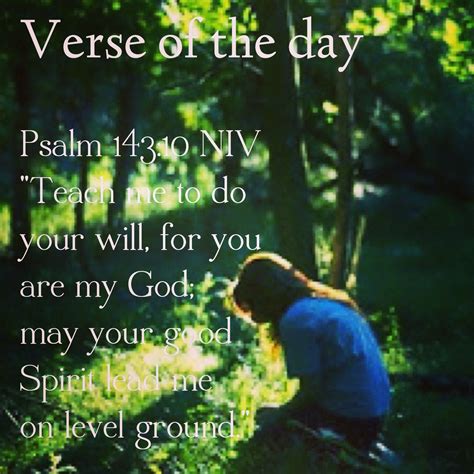 Verse of the day: Psalm 143:10 NIV "Teach me to do your will, for you ...