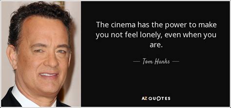 Tom Hanks quote: The cinema has the power to make you not feel...