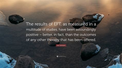 Sue Johnson Quote: “The results of EFT, as measured in a multitude of ...