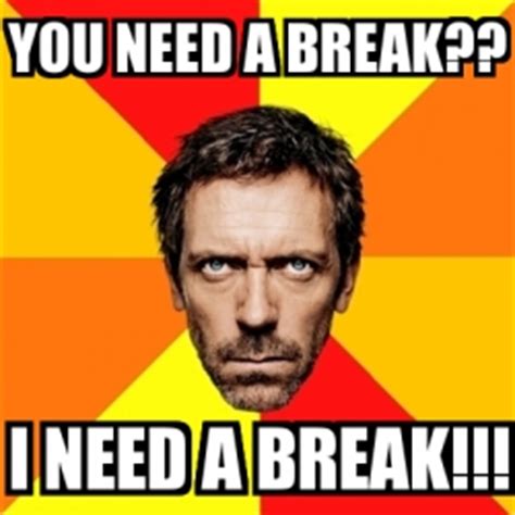 Meme House - you need a break?? i need a break!!! - 6465445