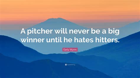 Early Wynn Quote: “A pitcher will never be a big winner until he hates ...