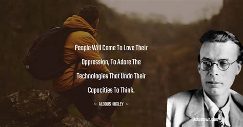 People will come to love their oppression, to adore the technologies ...