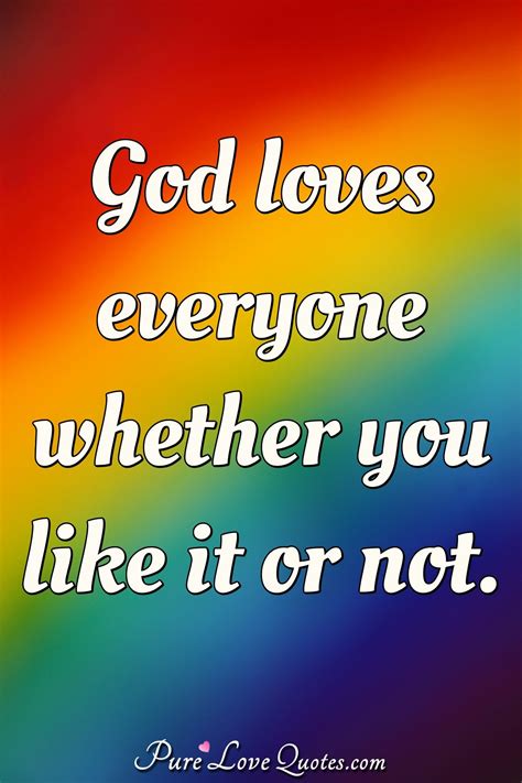 God loves everyone whether you like it or not. | PureLoveQuotes