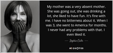 Sophie Calle quote: My mother was a very absent mother. She was going...