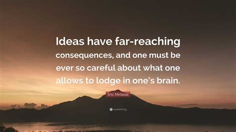 Eric Metaxas Quote: “Ideas have far-reaching consequences, and one must ...