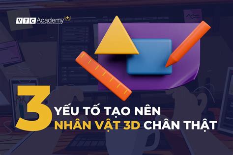 Các yếu tố cần để tạo nên một nhân vật 3D sống động