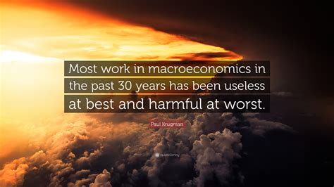 Paul Krugman Quote: “Most work in macroeconomics in the past 30 years ...