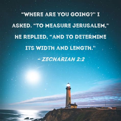 Zechariah 2:2 "Where are you going?" I asked. "To measure Jerusalem ...