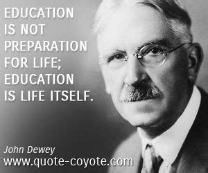 John Dewey - "Education is not preparation for life; educatio ...