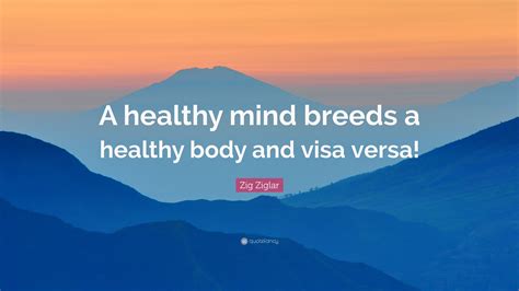 Zig Ziglar Quote: “A healthy mind breeds a healthy body and visa versa!”