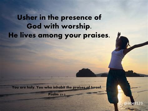 Usher in the presence of God with worship. He dwells among your praises ...