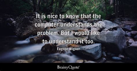 Eugene Wigner - It is nice to know that the computer...