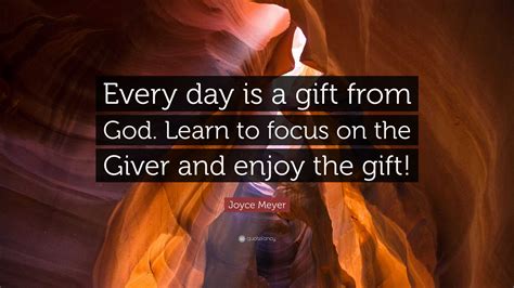 Joyce Meyer Quote: “Every day is a gift from God. Learn to focus on the ...