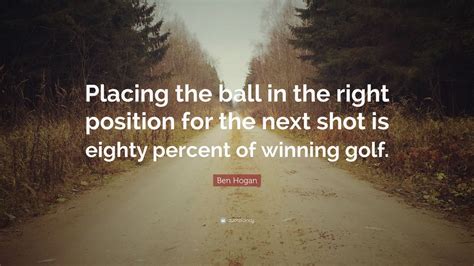 Ben Hogan Quote: “Placing the ball in the right position for the next ...