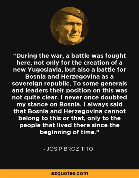 Josip Broz Tito quote: During the war, a battle was fought here, not ...