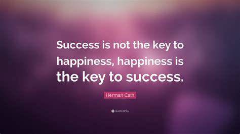 Herman Cain Quote: “Success is not the key to happiness, happiness is ...