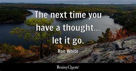 Ron White - The next time you have a thought... let it go.