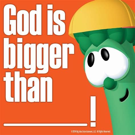 Veggietales; fill in the blank: God is bigger than....,