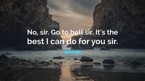 Jack London Quote: “No, sir. Go to hell sir. It’s the best I can do for ...