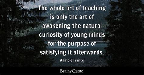 Anatole France - The whole art of teaching is only the art...