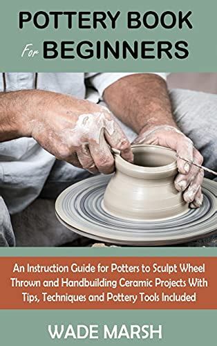 Pottery Book For Beginners: An Instruction Guide For Potters To Sculpt ...