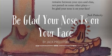 Be Glad Your Nose Is on Your Face