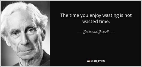 Bertrand Russell quote: The time you enjoy wasting is not wasted time.