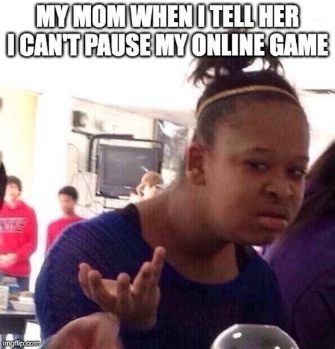 My mom when i can't pause my online game. - Imgflip