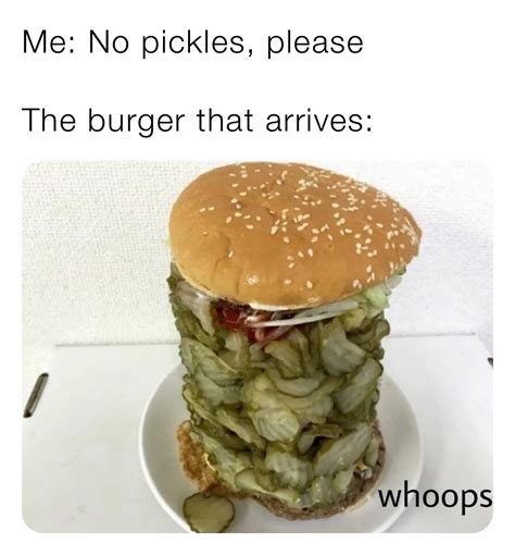 Me: No pickles, please The burger that arrives: | @Aspenxoxo2 | Memes