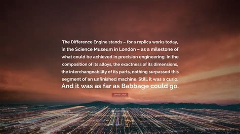 James Gleick Quote: “The Difference Engine stands – for a replica works ...