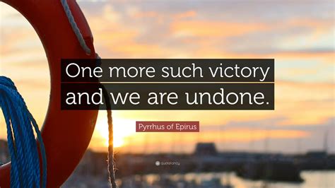 Pyrrhus of Epirus Quote: “One more such victory and we are undone.”