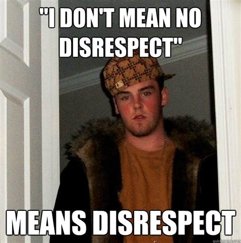 "I don't mean no disrespect" Means disrespect - Scumbag Steve - quickmeme