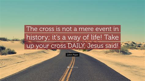 John Piper Quote: “The cross is not a mere event in history; it’s a way ...