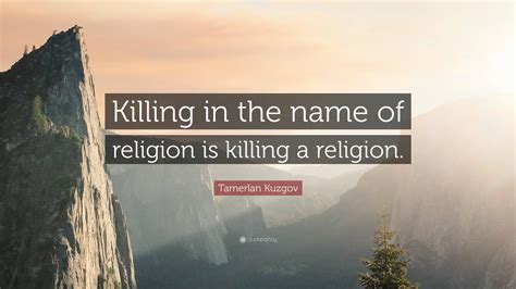 Tamerlan Kuzgov Quote: “Killing in the name of religion is killing a ...