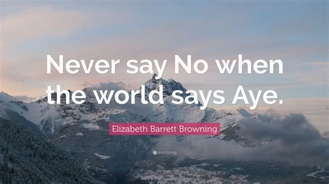 “Never say No when the world says Aye.” — Elizabeth Barrett Browning