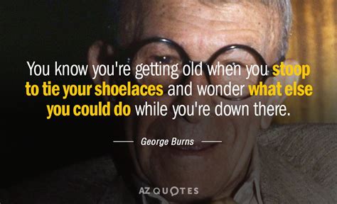 George Burns quote: You know you're getting old when you stoop to tie...