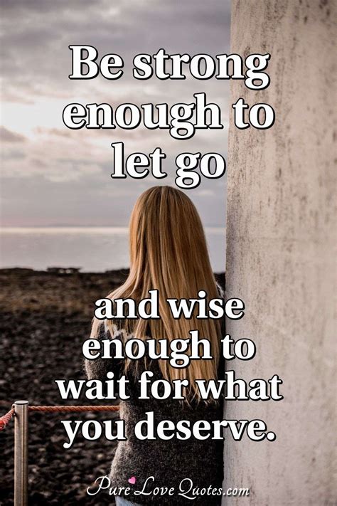 Be strong enough to let go and wise enough to wait for what you deserve ...