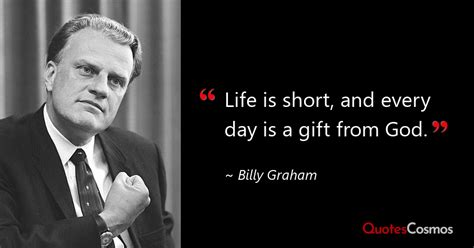 “Life is short, and every day is a gift…” Billy Graham Quote