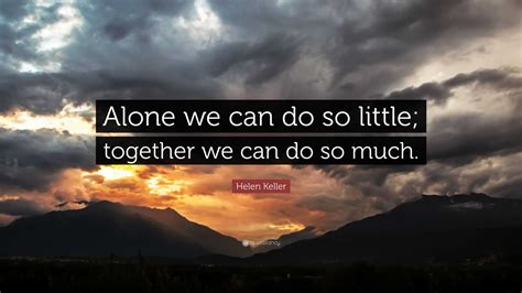 Helen Keller Quote: “Alone we can do so little; together we can do so ...